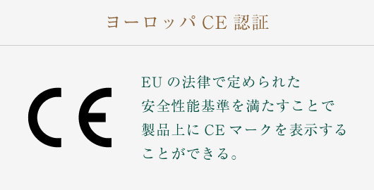 ヨーロッパCE認証：EUの法律で定められた安全性能基準を満たすことで製品上にCEマークを表示することができる。 